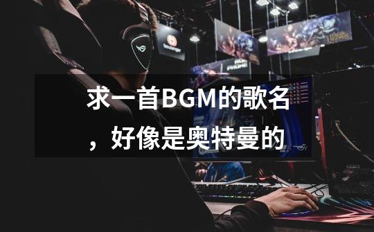 求一首BGM的歌名，好像是奥特曼的-第1张-游戏信息-龙启网