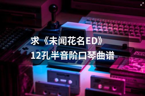 求《未闻花名ED》 12孔半音阶口琴曲谱-第1张-游戏信息-龙启网