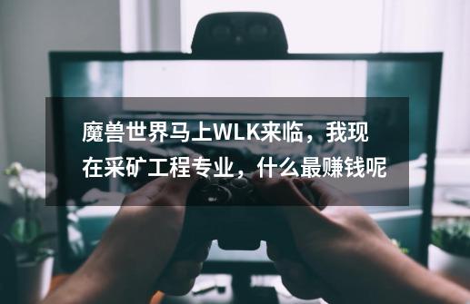 魔兽世界马上WLK来临，我现在采矿工程专业，什么最赚钱呢-第1张-游戏信息-龙启网