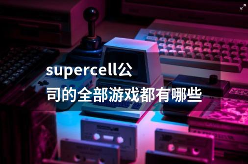 supercell公司的全部游戏都有哪些-第1张-游戏信息-龙启网