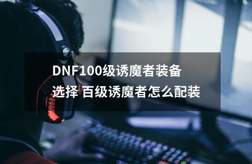 DNF100级诱魔者装备选择 百级诱魔者怎么配装-第1张-游戏信息-龙启网