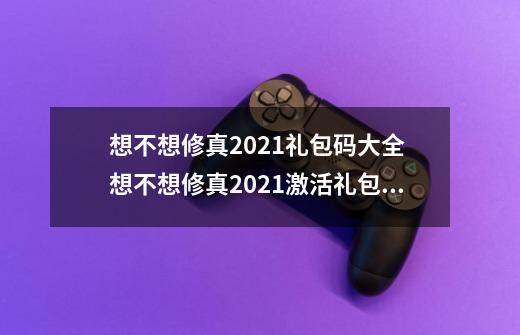 想不想修真2021礼包码大全 想不想修真2021激活礼包分享-第1张-游戏信息-龙启网