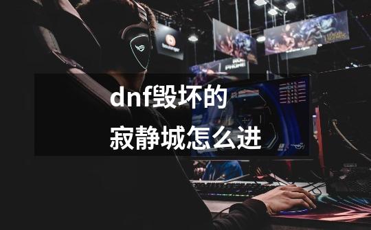 dnf毁坏的寂静城怎么进-第1张-游戏信息-龙启网