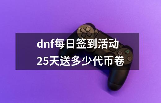 dnf每日签到活动25天送多少代币卷-第1张-游戏信息-龙启网