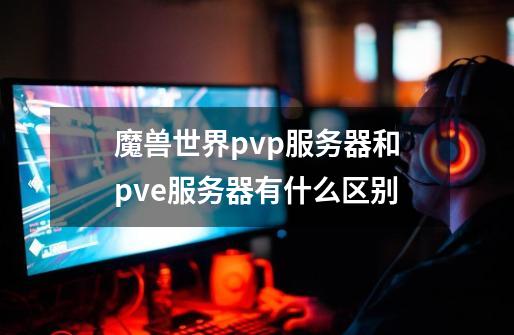 魔兽世界pvp服务器和pve服务器有什么区别-第1张-游戏信息-龙启网