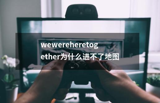 wewereheretogether为什么进不了地图-第1张-游戏信息-龙启网