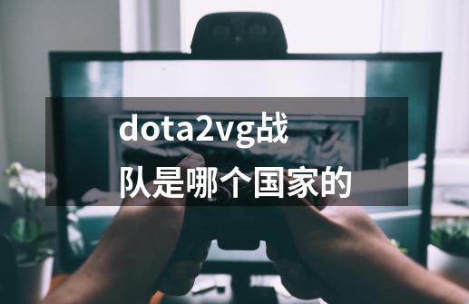 dota2vg战队是哪个国家的-第1张-游戏信息-龙启网