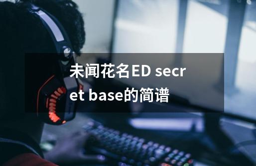 未闻花名ED secret base的简谱-第1张-游戏信息-龙启网