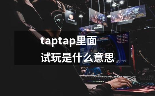 taptap里面试玩是什么意思-第1张-游戏信息-龙启网