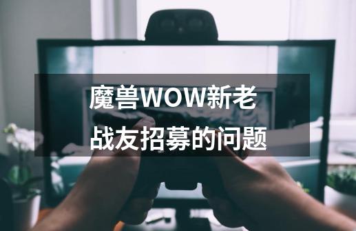 魔兽WOW新老战友招募的问题-第1张-游戏信息-龙启网