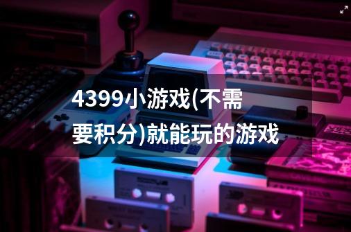 4399小游戏(不需要积分)就能玩的游戏-第1张-游戏信息-龙启网