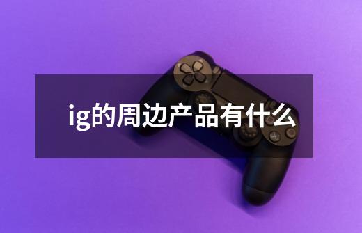 ig的周边产品有什么-第1张-游戏信息-龙启网