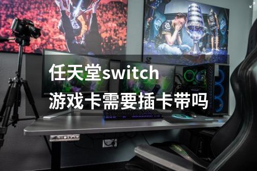 任天堂switch游戏卡需要插卡带吗-第1张-游戏信息-龙启网