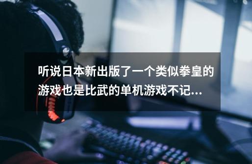 听说日本新出版了一个类似拳皇的游戏也是比武的单机游戏不记得叫什么名字了，我在电视上游戏竞技里看到的-第1张-游戏信息-龙启网