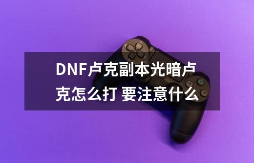 DNF卢克副本光暗卢克怎么打 要注意什么-第1张-游戏信息-龙启网