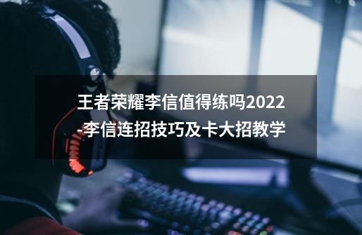 王者荣耀李信值得练吗2022-李信连招技巧及卡大招教学-第1张-游戏信息-龙启网