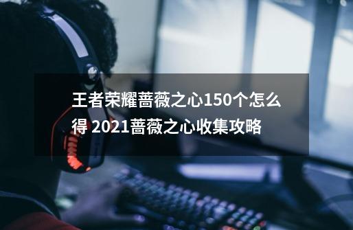 王者荣耀蔷薇之心150个怎么得 2021蔷薇之心收集攻略-第1张-游戏信息-龙启网