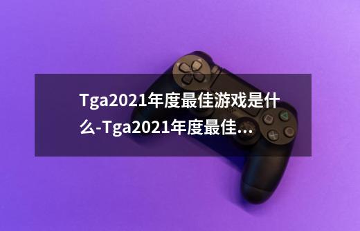 Tga2021年度最佳游戏是什么-Tga2021年度最佳游戏盘点-第1张-游戏信息-龙启网