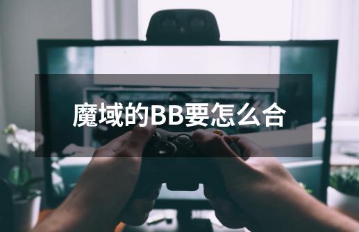 魔域的BB要怎么合-第1张-游戏信息-龙启网