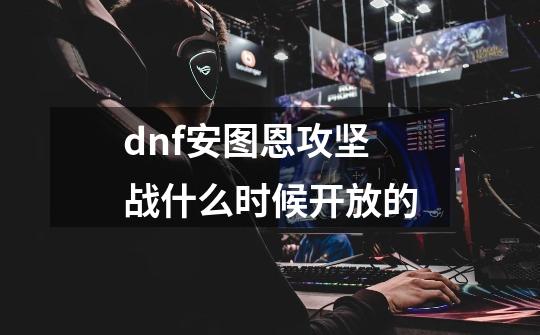 dnf安图恩攻坚战什么时候开放的-第1张-游戏信息-龙启网