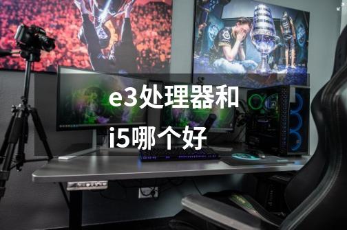 e3处理器和i5哪个好-第1张-游戏信息-龙启网