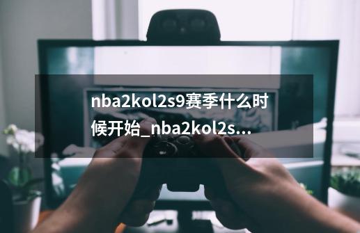 nba2kol2s9赛季什么时候开始_nba2kol2s9赛季更新内容介绍-第1张-游戏信息-龙启网