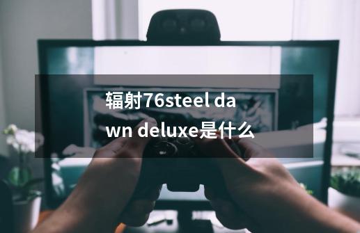 辐射76steel dawn deluxe是什么-第1张-游戏信息-龙启网