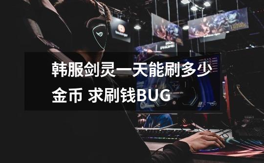 韩服剑灵一天能刷多少金币 求刷钱BUG-第1张-游戏信息-龙启网