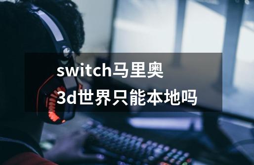 switch马里奥3d世界只能本地吗-第1张-游戏信息-龙启网