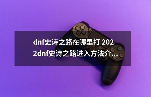 dnf史诗之路在哪里打 2022dnf史诗之路进入方法介绍-第1张-游戏信息-龙启网