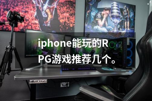 iphone能玩的RPG游戏推荐几个。-第1张-游戏信息-龙启网