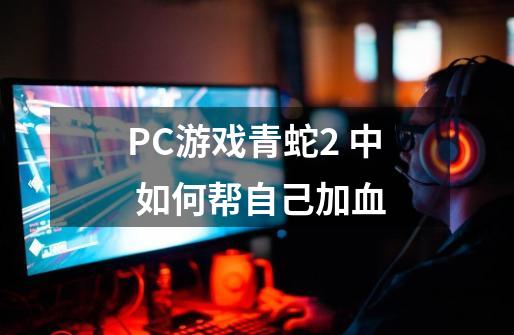 PC游戏青蛇2 中 如何帮自己加血-第1张-游戏信息-龙启网