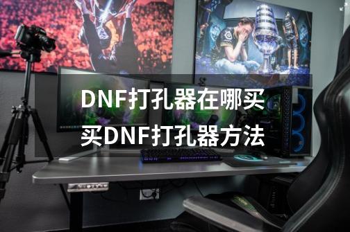 DNF打孔器在哪买 买DNF打孔器方法-第1张-游戏信息-龙启网