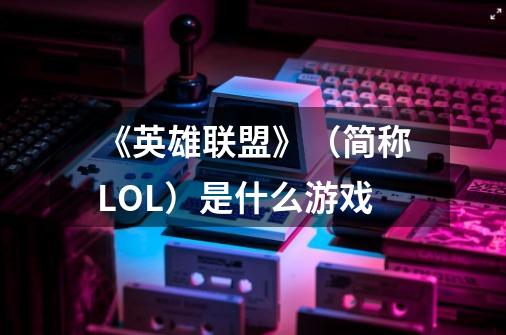 《英雄联盟》（简称LOL）是什么游戏-第1张-游戏信息-龙启网