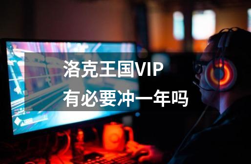 洛克王国VIP有必要冲一年吗-第1张-游戏信息-龙启网