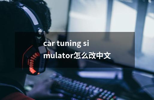 car tuning simulator怎么改中文-第1张-游戏信息-龙启网