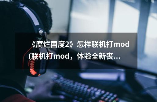 《腐烂国度2》怎样联机打mod(联机打mod，体验全新丧尸生存！)-第1张-游戏信息-龙启网