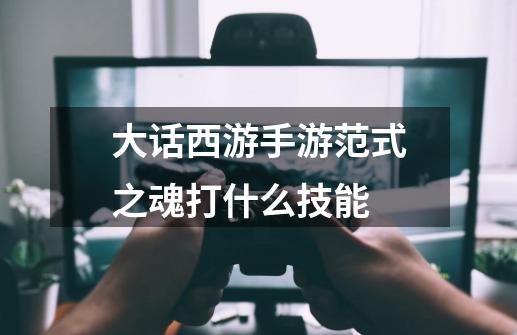 大话西游手游范式之魂打什么技能-第1张-游戏信息-龙启网