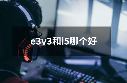 e3v3和i5哪个好-第1张-游戏信息-龙启网