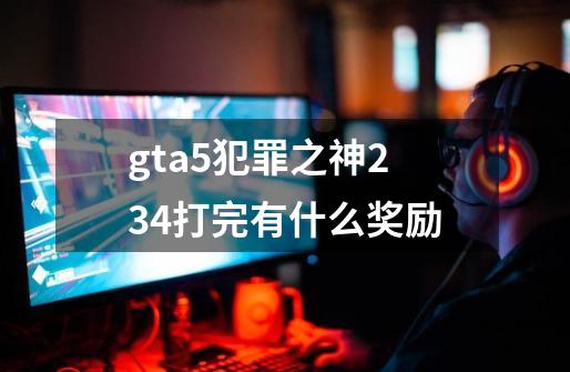 gta5犯罪之神234打完有什么奖励-第1张-游戏信息-龙启网