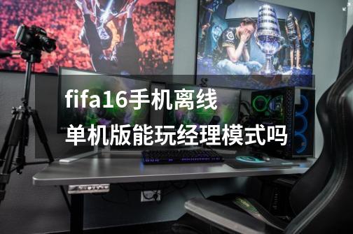 fifa16手机离线单机版能玩经理模式吗-第1张-游戏信息-龙启网