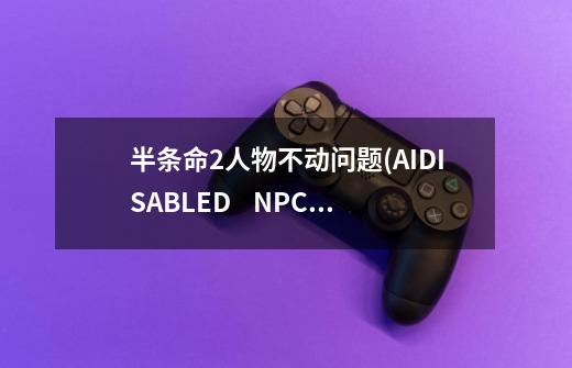 半条命2人物不动问题(AI.DISABLED    NPC不动 )-第1张-游戏信息-龙启网