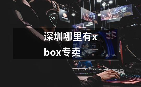 深圳哪里有xbox专卖-第1张-游戏信息-龙启网