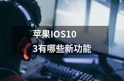 苹果IOS10.3有哪些新功能-第1张-游戏信息-龙启网