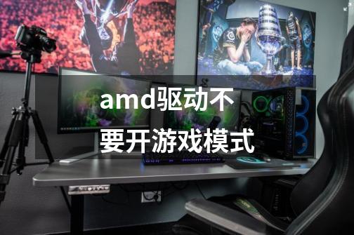 amd驱动不要开游戏模式-第1张-游戏信息-龙启网