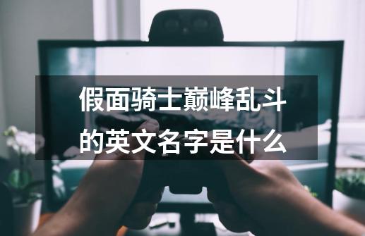 假面骑士巅峰乱斗的英文名字是什么-第1张-游戏信息-龙启网