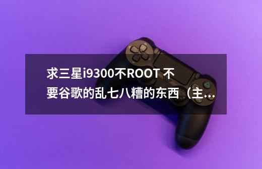 求三星i9300不ROOT 不要谷歌的乱七八糟的东西（主要不会装） 可玩的蝙蝠侠 蜘蛛侠-第1张-游戏信息-龙启网