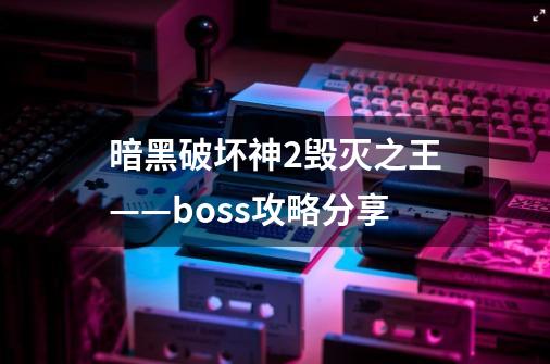 暗黑破坏神2毁灭之王——boss攻略分享-第1张-游戏信息-龙启网