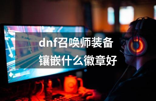 dnf召唤师装备镶嵌什么徽章好-第1张-游戏信息-龙启网