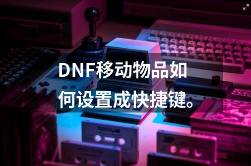 DNF移动物品如何设置成快捷键。-第1张-游戏信息-龙启网